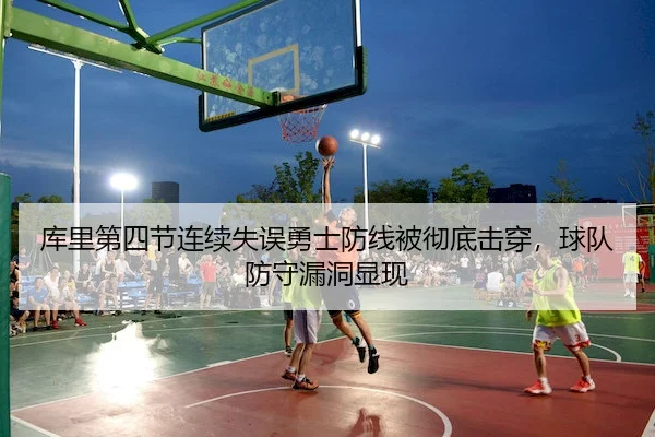 库里第四节连续失误勇士防线被彻底击穿，球队防守漏洞显现